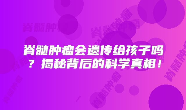 脊髓肿瘤会遗传给孩子吗？揭秘背后的科学真相！