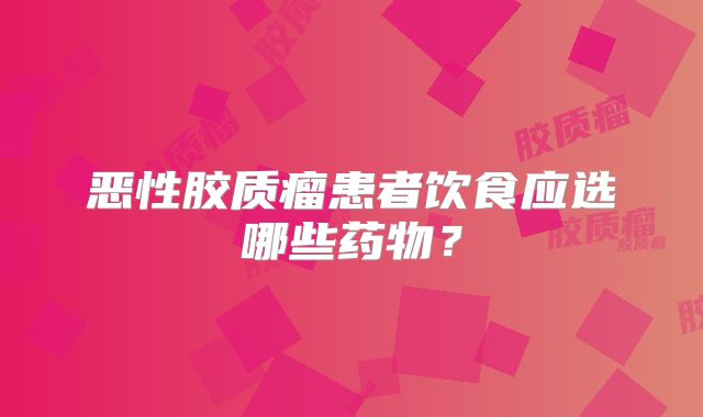 恶性胶质瘤患者饮食应选哪些药物？