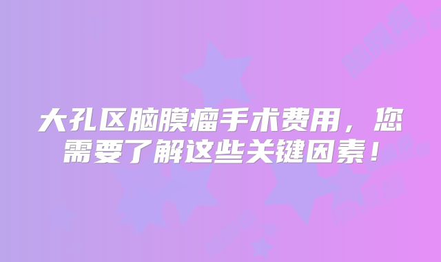 大孔区脑膜瘤手术费用，您需要了解这些关键因素！