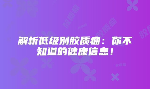 解析低级别胶质瘤：你不知道的健康信息！