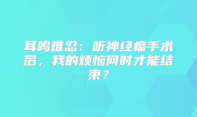 耳鸣难忍：听神经瘤手术后，我的烦恼何时才能结束？