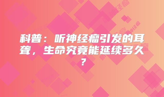 科普：听神经瘤引发的耳聋，生命究竟能延续多久？