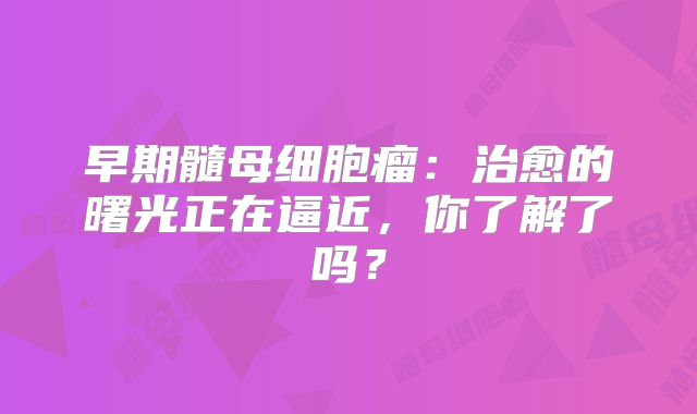 早期髓母细胞瘤：治愈的曙光正在逼近，你了解了吗？