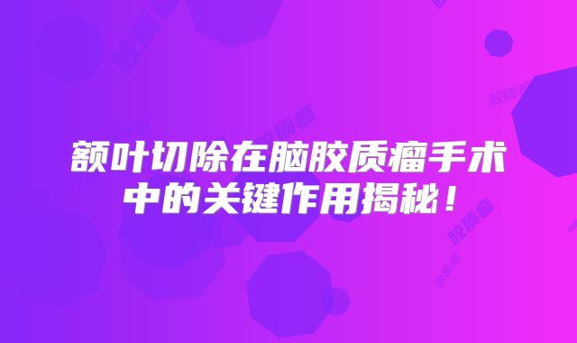 额叶切除在脑胶质瘤手术中的关键作用揭秘！