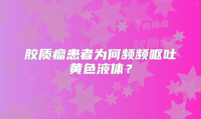 胶质瘤患者为何频频呕吐黄色液体？