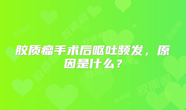 胶质瘤手术后呕吐频发，原因是什么？
