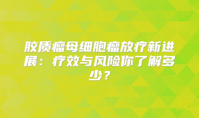 胶质瘤母细胞瘤放疗新进展：疗效与风险你了解多少？