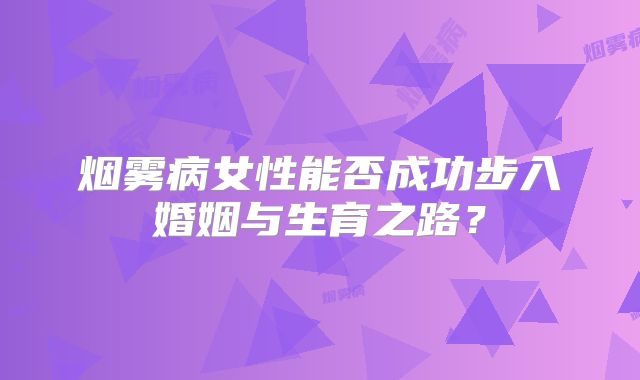 烟雾病女性能否成功步入婚姻与生育之路？