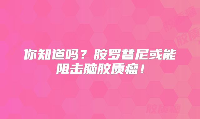 你知道吗？胺罗替尼或能阻击脑胶质瘤！