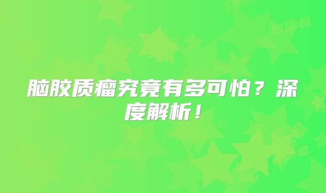 脑胶质瘤究竟有多可怕？深度解析！