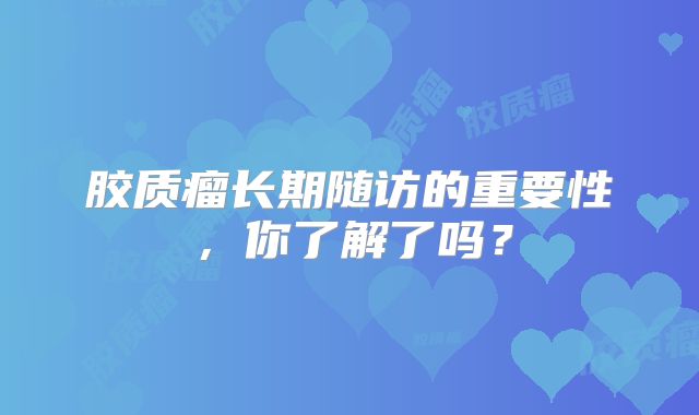 胶质瘤长期随访的重要性，你了解了吗？