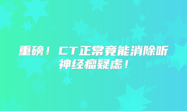 重磅！CT正常竟能消除听神经瘤疑虑！