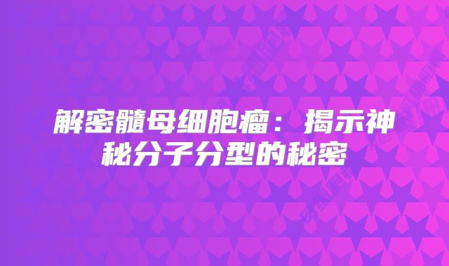 解密髓母细胞瘤：揭示神秘分子分型的秘密