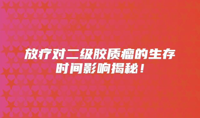 放疗对二级胶质瘤的生存时间影响揭秘！