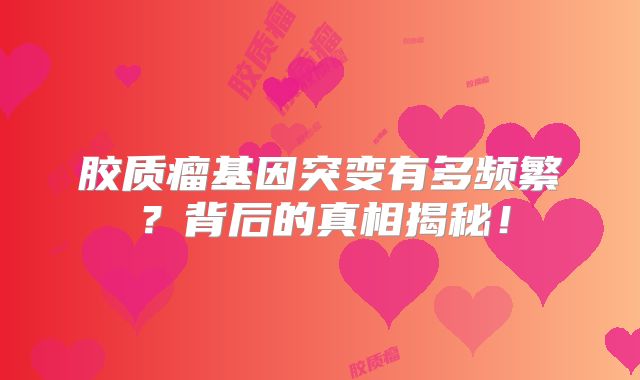 胶质瘤基因突变有多频繁？背后的真相揭秘！