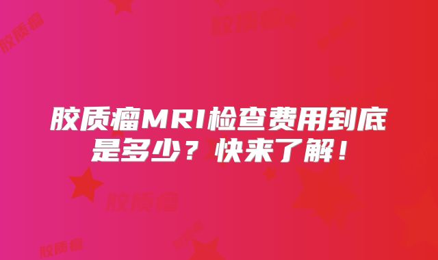 胶质瘤MRI检查费用到底是多少？快来了解！