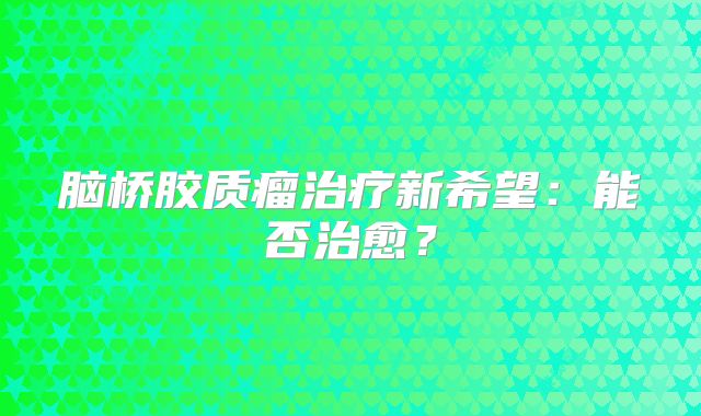 脑桥胶质瘤治疗新希望：能否治愈？