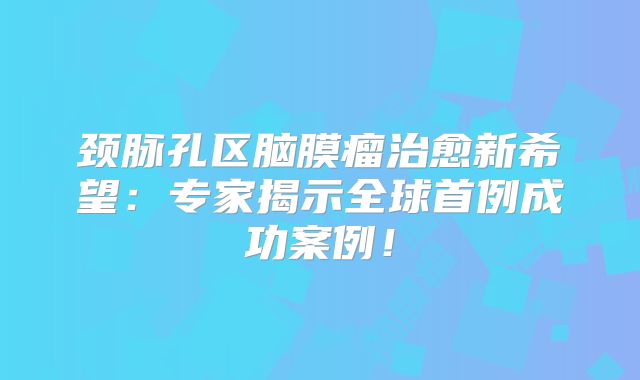 颈脉孔区脑膜瘤治愈新希望：专家揭示全球首例成功案例！