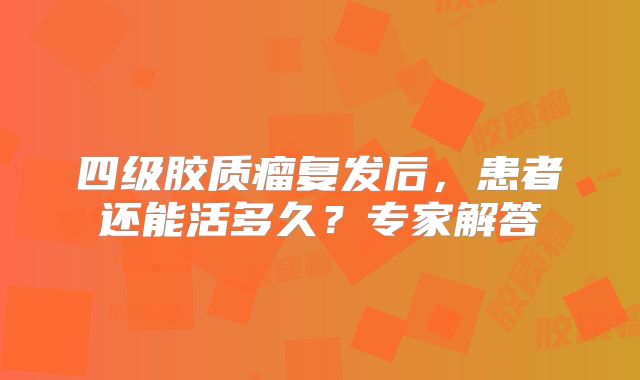 四级胶质瘤复发后，患者还能活多久？专家解答