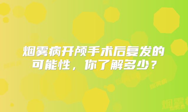 烟雾病开颅手术后复发的可能性，你了解多少？