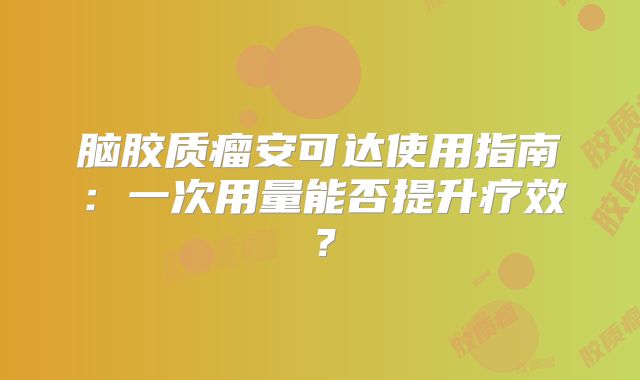 脑胶质瘤安可达使用指南：一次用量能否提升疗效？