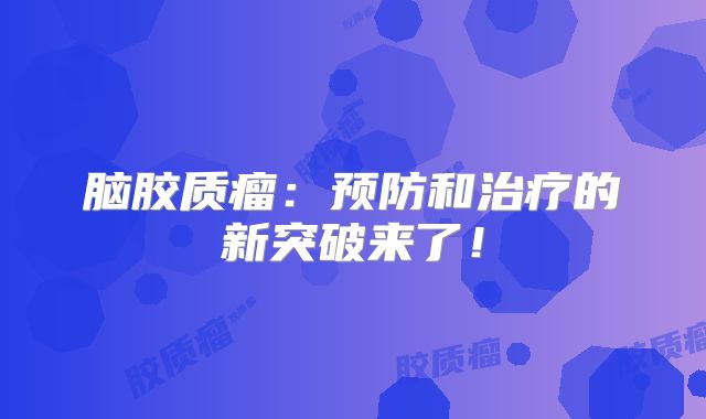 脑胶质瘤：预防和治疗的新突破来了！