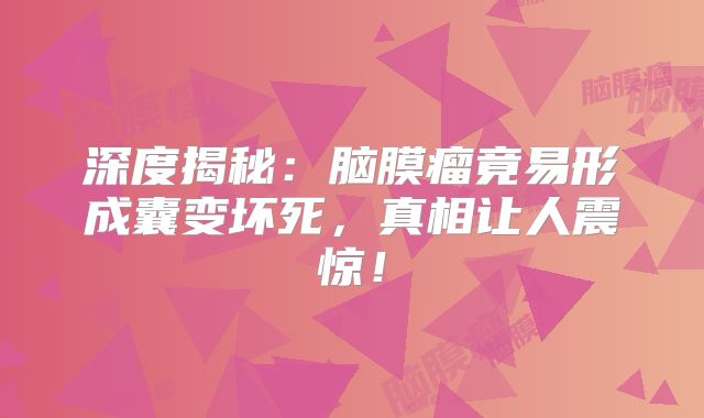 深度揭秘：脑膜瘤竟易形成囊变坏死，真相让人震惊！