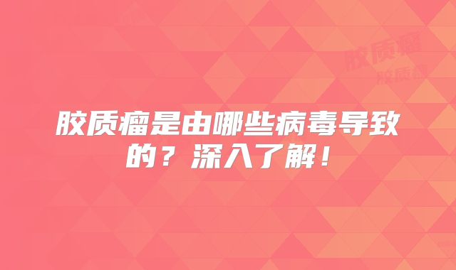 胶质瘤是由哪些病毒导致的？深入了解！