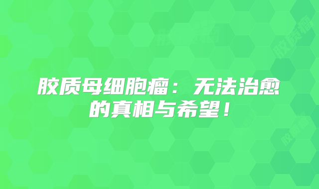 胶质母细胞瘤：无法治愈的真相与希望！