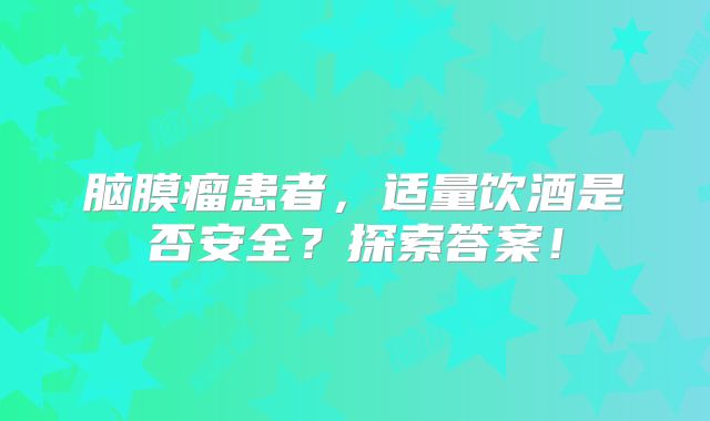 脑膜瘤患者，适量饮酒是否安全？探索答案！