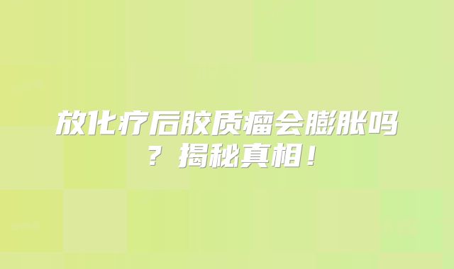 放化疗后胶质瘤会膨胀吗？揭秘真相！