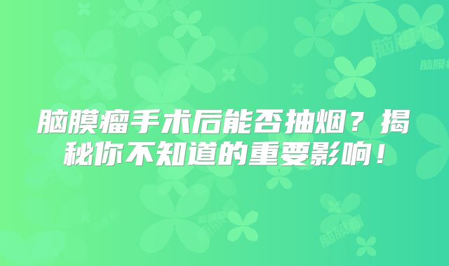 脑膜瘤手术后能否抽烟？揭秘你不知道的重要影响！