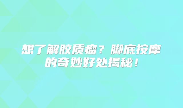 想了解胶质瘤？脚底按摩的奇妙好处揭秘！