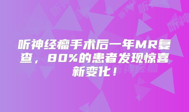 听神经瘤手术后一年MR复查，80%的患者发现惊喜新变化！