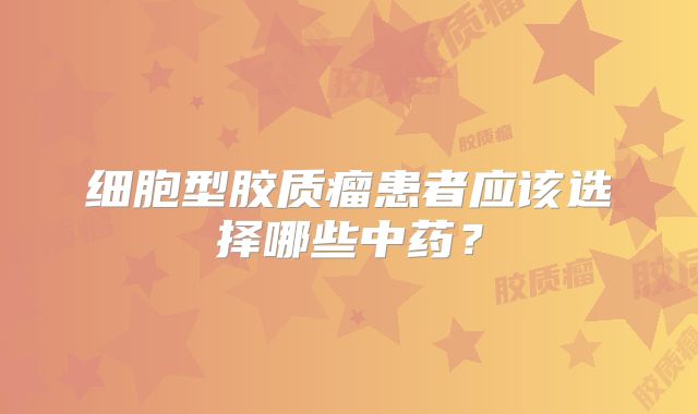 细胞型胶质瘤患者应该选择哪些中药？