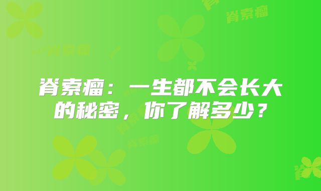 脊索瘤：一生都不会长大的秘密，你了解多少？