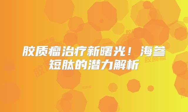 胶质瘤治疗新曙光！海参短肽的潜力解析