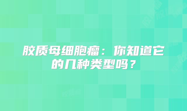 胶质母细胞瘤：你知道它的几种类型吗？