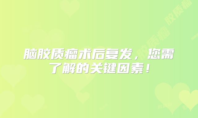 脑胶质瘤术后复发，您需了解的关键因素！