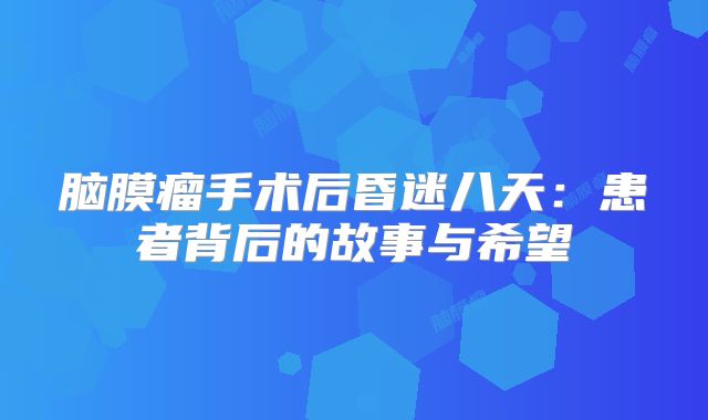 脑膜瘤手术后昏迷八天：患者背后的故事与希望