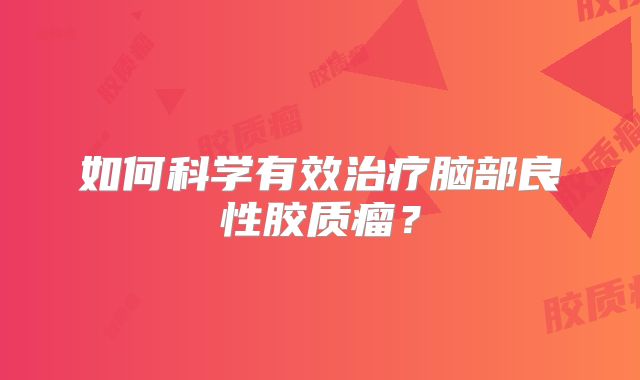 如何科学有效治疗脑部良性胶质瘤？
