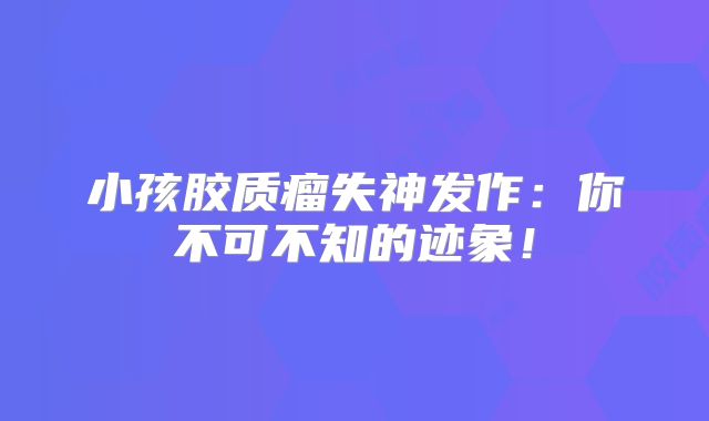 小孩胶质瘤失神发作：你不可不知的迹象！