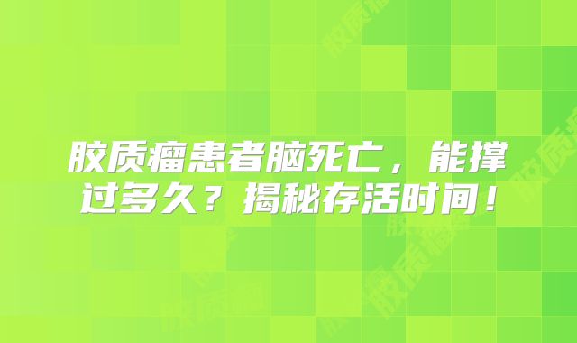 胶质瘤患者脑死亡，能撑过多久？揭秘存活时间！