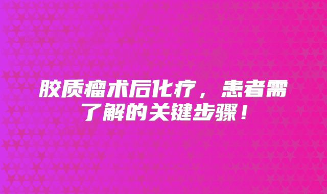 胶质瘤术后化疗，患者需了解的关键步骤！
