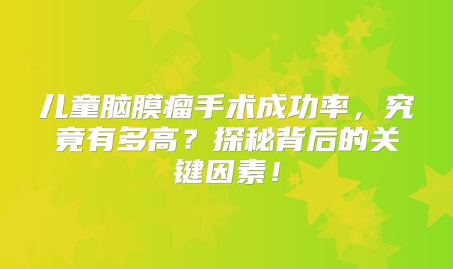 儿童脑膜瘤手术成功率，究竟有多高？探秘背后的关键因素！