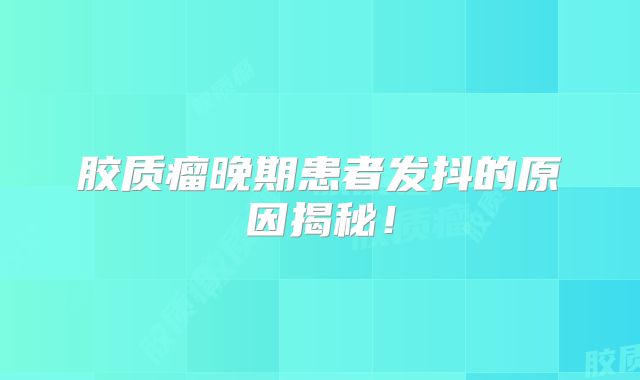 胶质瘤晚期患者发抖的原因揭秘！