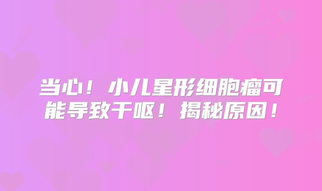 当心！小儿星形细胞瘤可能导致干呕！揭秘原因！