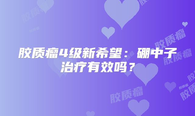 胶质瘤4级新希望：硼中子治疗有效吗？