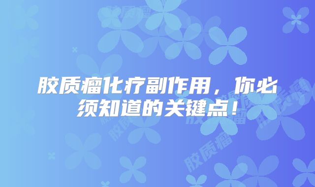 胶质瘤化疗副作用，你必须知道的关键点！