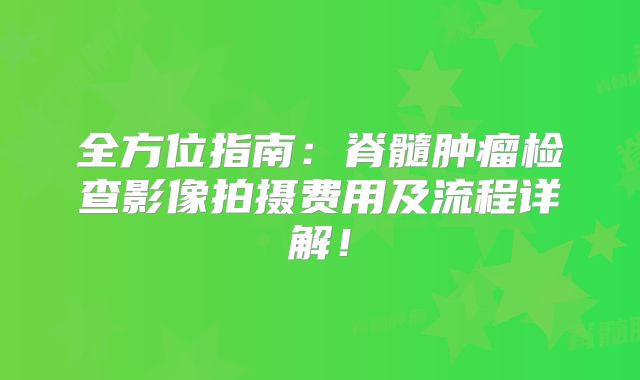 全方位指南：脊髓肿瘤检查影像拍摄费用及流程详解！